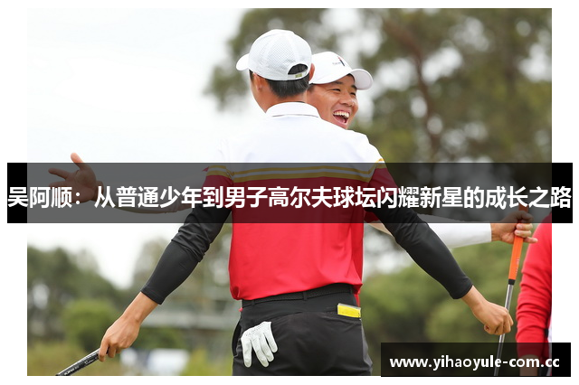 吴阿顺:从普通少年到男子高尔夫球坛闪耀新星的成长之路 吴阿顺:从普通少年到男子高尔夫球坛闪耀新星的成长之路