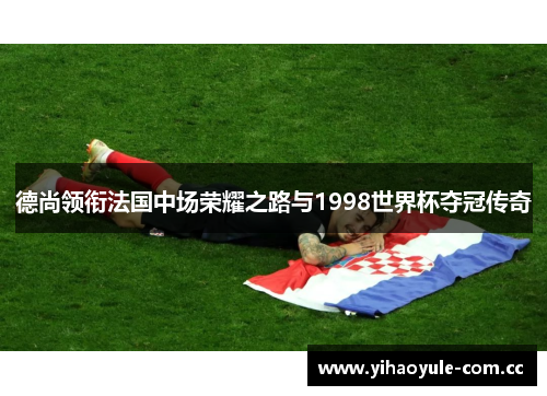 德尚领衔法国中场荣耀之路与1998世界杯夺冠传奇 德尚领衔法国中场荣耀之路与1998世界杯夺冠传奇