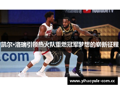 凯尔·洛瑞引领热火队重燃冠军梦想的崭新征程 凯尔·洛瑞引领热火队重燃冠军梦想的崭新征程