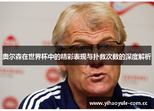 奥尔森在世界杯中的精彩表现与扑救次数的深度解析 奥尔森在世界杯中的精彩表现与扑救次数的深度解析