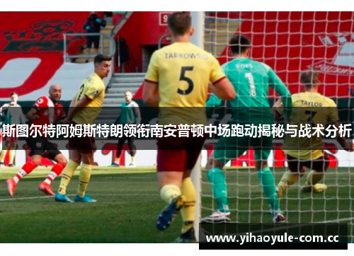 斯图尔特阿姆斯特朗领衔南安普顿中场跑动揭秘与战术分析 斯图尔特阿姆斯特朗领衔南安普顿中场跑动揭秘与战术分析