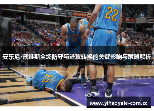 安东尼·戴维斯全场防守与进攻转换的关键影响与策略解析 安东尼·戴维斯全场防守与进攻转换的关键影响与策略解析