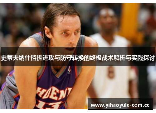 史蒂夫纳什挡拆进攻与防守转换的终极战术解析与实践探讨 史蒂夫纳什挡拆进攻与防守转换的终极战术解析与实践探讨