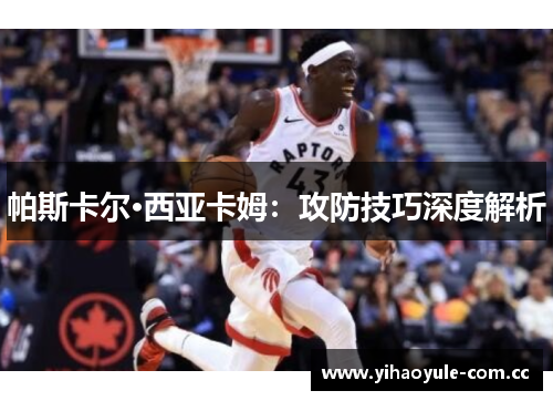 帕斯卡尔·西亚卡姆:攻防技巧深度解析 帕斯卡尔·西亚卡姆:攻防技巧深度解析