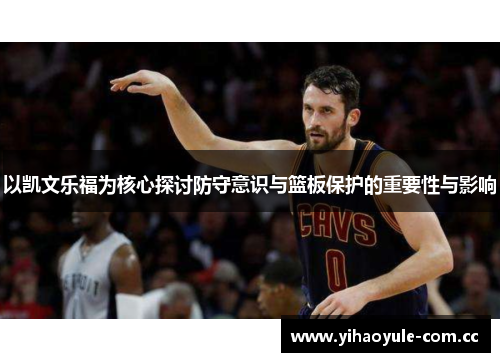 以凯文乐福为核心探讨防守意识与篮板保护的重要性与影响 以凯文乐福为核心探讨防守意识与篮板保护的重要性与影响
