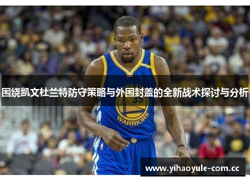 围绕凯文杜兰特防守策略与外围封盖的全新战术探讨与分析 围绕凯文杜兰特防守策略与外围封盖的全新战术探讨与分析
