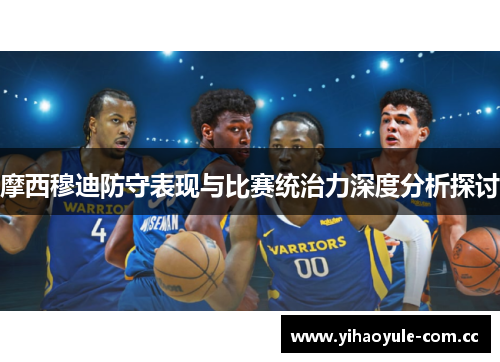 摩西穆迪防守表现与比赛统治力深度分析探讨