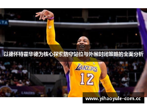 以德怀特霍华德为核心探索防守站位与外围封闭策略的全面分析 以德怀特霍华德为核心探索防守站位与外围封闭策略的全面分析