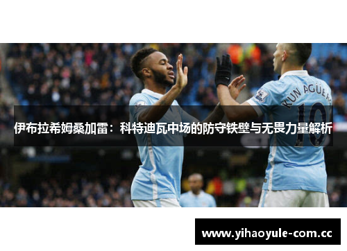 伊布拉希姆桑加雷:科特迪瓦中场的防守铁壁与无畏力量解析 伊布拉希姆桑加雷:科特迪瓦中场的防守铁壁与无畏力量解析