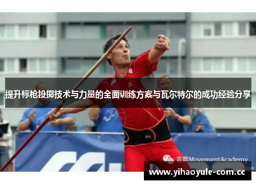 提升标枪投掷技术与力量的全面训练方案与瓦尔特尔的成功经验分享 提升标枪投掷技术与力量的全面训练方案与瓦尔特尔的成功经验分享