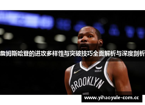 詹姆斯哈登的进攻多样性与突破技巧全面解析与深度剖析 詹姆斯哈登的进攻多样性与突破技巧全面解析与深度剖析