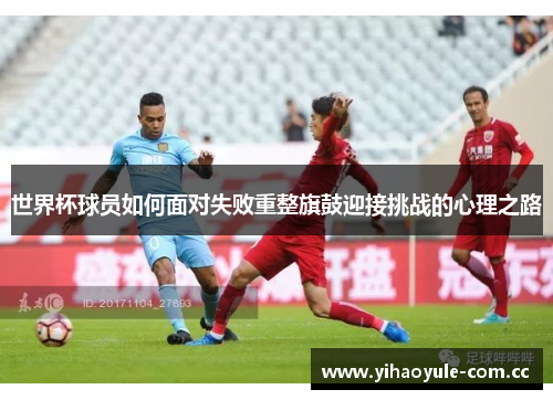 世界杯球员如何面对失败重整旗鼓迎接挑战的心理之路 世界杯球员如何面对失败重整旗鼓迎接挑战的心理之路