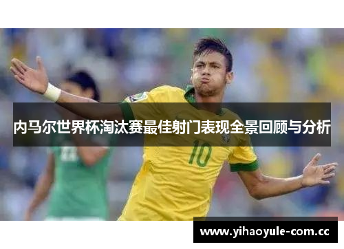 内马尔世界杯淘汰赛最佳射门表现全景回顾与分析