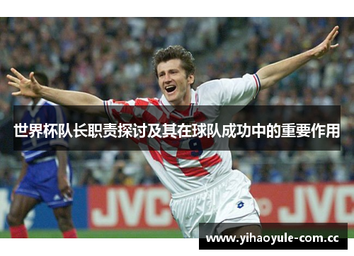 世界杯队长职责探讨及其在球队成功中的重要作用