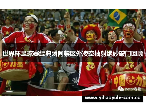 世界杯足球赛经典瞬间禁区外凌空抽射绝妙破门回顾