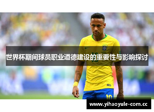 世界杯期间球员职业道德建设的重要性与影响探讨
