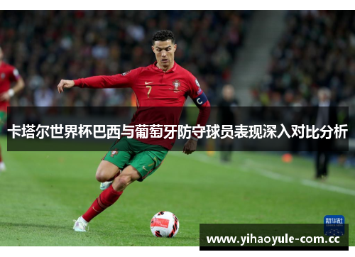 卡塔尔世界杯巴西与葡萄牙防守球员表现深入对比分析 卡塔尔世界杯巴西与葡萄牙防守球员表现深入对比分析
