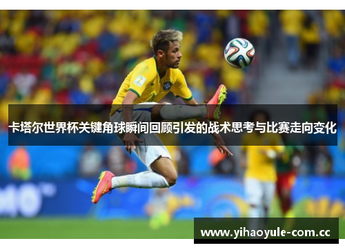 卡塔尔世界杯关键角球瞬间回顾引发的战术思考与比赛走向变化