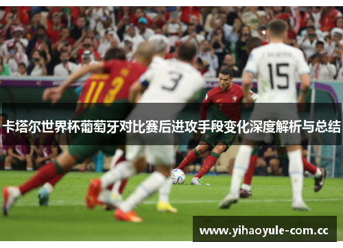 卡塔尔世界杯葡萄牙对比赛后进攻手段变化深度解析与总结
