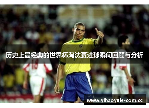 历史上最经典的世界杯淘汰赛进球瞬间回顾与分析