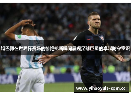 姆巴佩在世界杯赛场的惊艳抢断瞬间展现足球巨星的卓越防守意识