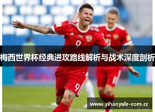 梅西世界杯经典进攻路线解析与战术深度剖析 梅西世界杯经典进攻路线解析与战术深度剖析