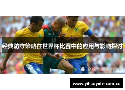 经典防守策略在世界杯比赛中的应用与影响探讨 经典防守策略在世界杯比赛中的应用与影响探讨