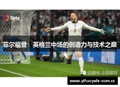 菲尔福登:英格兰中场的创造力与技术之巅 菲尔福登:英格兰中场的创造力与技术之巅