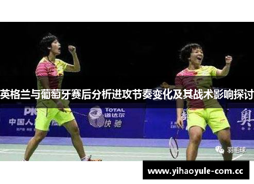 英格兰与葡萄牙赛后分析进攻节奏变化及其战术影响探讨