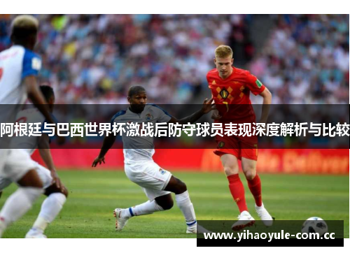 阿根廷与巴西世界杯激战后防守球员表现深度解析与比较 阿根廷与巴西世界杯激战后防守球员表现深度解析与比较