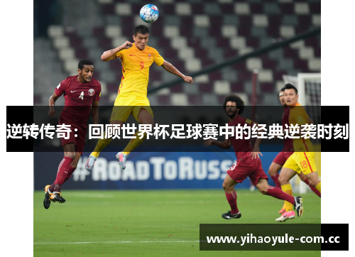 逆转传奇：回顾世界杯足球赛中的经典逆袭时刻