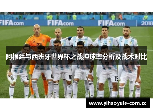 阿根廷与西班牙世界杯之战控球率分析及战术对比