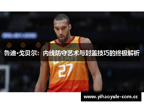 鲁迪·戈贝尔：内线防守艺术与封盖技巧的终极解析