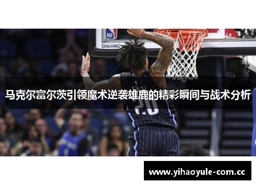 马克尔富尔茨引领魔术逆袭雄鹿的精彩瞬间与战术分析