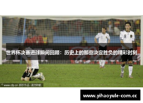 世界杯决赛进球瞬间回顾:历史上的那些决定胜负的精彩时刻 世界杯决赛进球瞬间回顾:历史上的那些决定胜负的精彩时刻