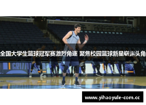全国大学生篮球冠军赛激烈角逐 聚焦校园篮球新星崭露头角 全国大学生篮球冠军赛激烈角逐 聚焦校园篮球新星崭露头角