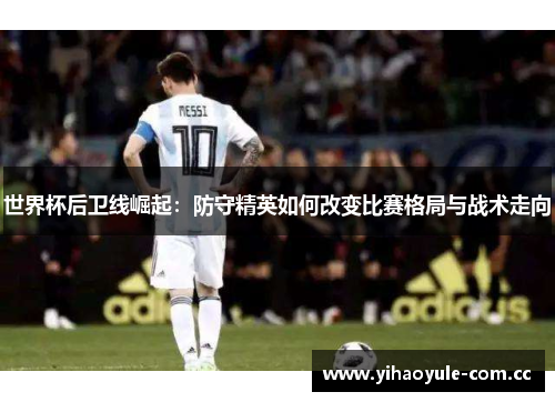 世界杯后卫线崛起：防守精英如何改变比赛格局与战术走向