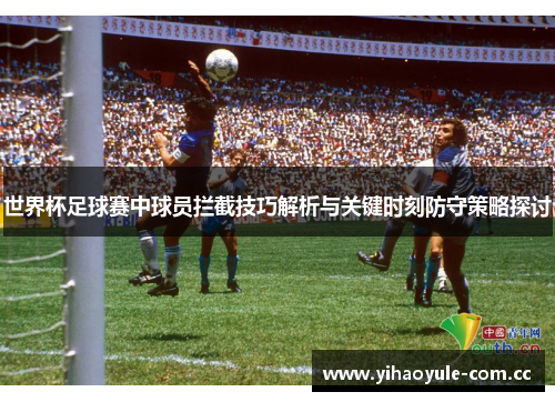 世界杯足球赛中球员拦截技巧解析与关键时刻防守策略探讨 世界杯足球赛中球员拦截技巧解析与关键时刻防守策略探讨