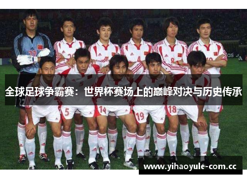 全球足球争霸赛:世界杯赛场上的巅峰对决与历史传承 全球足球争霸赛:世界杯赛场上的巅峰对决与历史传承