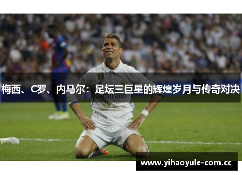 梅西、C罗、内马尔:足坛三巨星的辉煌岁月与传奇对决 梅西、C罗、内马尔:足坛三巨星的辉煌岁月与传奇对决