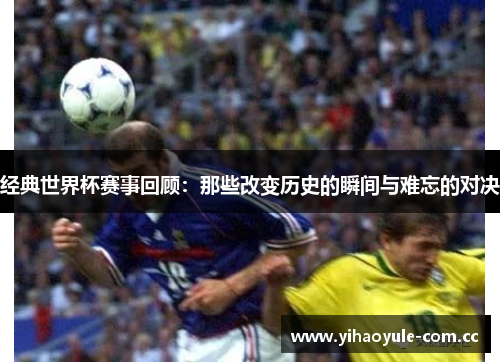 经典世界杯赛事回顾:那些改变历史的瞬间与难忘的对决 经典世界杯赛事回顾:那些改变历史的瞬间与难忘的对决