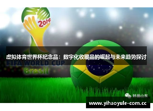 虚拟体育世界杯纪念品:数字化收藏品的崛起与未来趋势探讨 虚拟体育世界杯纪念品:数字化收藏品的崛起与未来趋势探讨