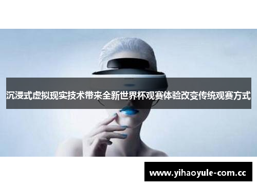 沉浸式虚拟现实技术带来全新世界杯观赛体验改变传统观赛方式 沉浸式虚拟现实技术带来全新世界杯观赛体验改变传统观赛方式