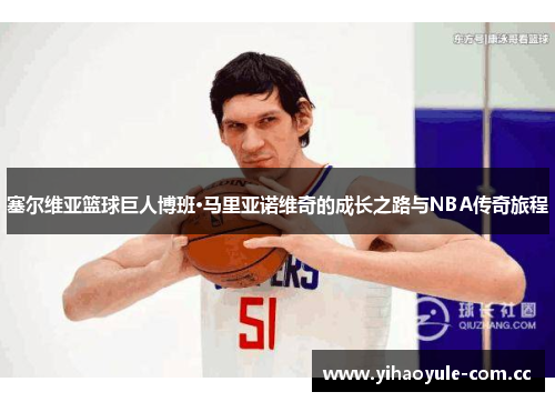 塞尔维亚篮球巨人博班·马里亚诺维奇的成长之路与NBA传奇旅程