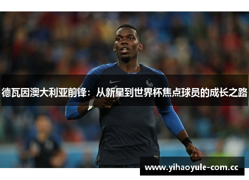 德瓦因澳大利亚前锋:从新星到世界杯焦点球员的成长之路 德瓦因澳大利亚前锋:从新星到世界杯焦点球员的成长之路