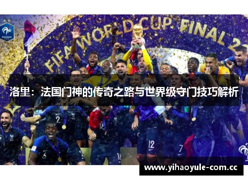 洛里:法国门神的传奇之路与世界级守门技巧解析 洛里:法国门神的传奇之路与世界级守门技巧解析