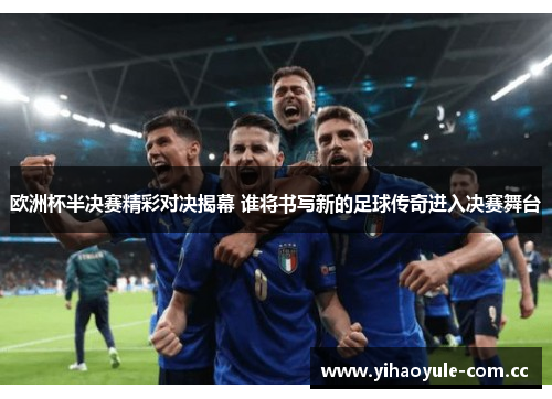 欧洲杯半决赛精彩对决揭幕 谁将书写新的足球传奇进入决赛舞台