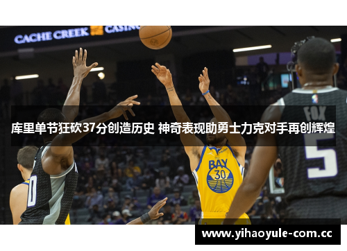 库里单节狂砍37分创造历史 神奇表现助勇士力克对手再创辉煌