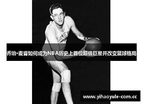 乔治·麦肯如何成为NBA历史上首位超级巨星并改变篮球格局
