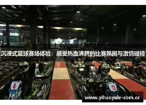 沉浸式篮球赛场体验：感受热血沸腾的比赛氛围与激情碰撞